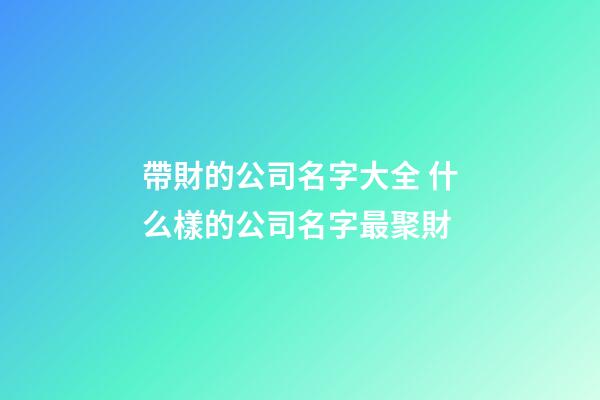 帶財的公司名字大全 什么樣的公司名字最聚財
